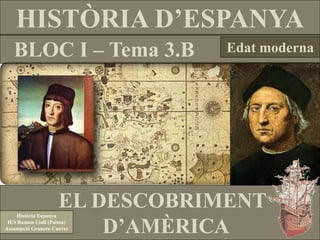 HISTÒRIA D’ESPANYA
BLOC I – Tema 3.B Edat moderna
EL DESCOBRIMENT
D’AMÈRICA
Història Espanya
IES Ramon Llull (Palma)
Assumpció Granero Cueves
 