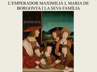 L’EMPERADOR MAXIMILIÀ I, MARIA DE
BORGONYA I LA SEVA FAMÍLIA
 