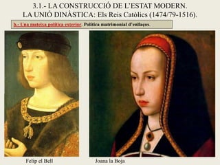 b.- Una mateixa política exterior. Política matrimonial d’enllaços.
3.1.- LA CONSTRUCCIÓ DE L’ESTAT MODERN.
LA UNIÓ DINÀSTICA: Els Reis Catòlics (1474/79-1516).
Joana la BojaFelip el Bell
 