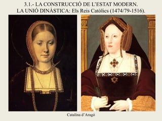 3.1.- LA CONSTRUCCIÓ DE L’ESTAT MODERN.
LA UNIÓ DINÀSTICA: Els Reis Catòlics (1474/79-1516).
Catalina d’Aragó
 