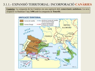 3.1.1.- EXPANSIÓ TERRITORIAL: INCORPORACIÓ CANÀRIES
Canàries: La conquesta de les Canàries era una aspiració dels comerciants andalusos. La seva
ocupació va finalitzar l’any 1496 amb la conquesta de Tenerife.
 