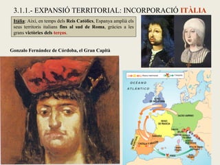 Itàlia: Així, en temps dels Reis Catòlics, Espanya amplià els
seus territoris italians fins al sud de Roma, gràcies a les
grans victòries dels terços.
3.1.1.- EXPANSIÓ TERRITORIAL: INCORPORACIÓ ITÀLIA
Gonzalo Fernández de Córdoba, el Gran Capità
 