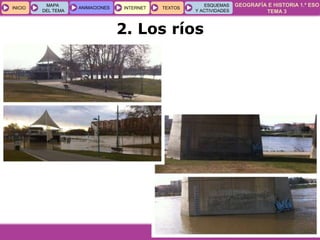 GEOGRAFÍA E HISTORIA 1.º ESO
TEMA 3
INICIOINICIO
MAPA
DEL TEMA
MAPA
DEL TEMA
ANIMACIONESANIMACIONES INTERNETINTERNET TEXTOSTEXTOSTEXTOS
ESQUEMAS
Y ACTIVIDADES
ESQUEMAS
Y ACTIVIDADES
2. Los ríos
 