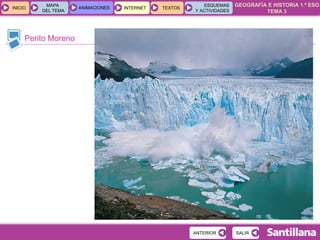 GEOGRAFÍA E HISTORIA 1.º ESO
TEMA 3
INICIOINICIO
MAPA
DEL TEMA
MAPA
DEL TEMA
ANIMACIONESANIMACIONES INTERNETINTERNET TEXTOSTEXTOSTEXTOS
ESQUEMAS
Y ACTIVIDADES
ESQUEMAS
Y ACTIVIDADES
Perito Moreno
SALIRSALIRANTERIORANTERIOR
 