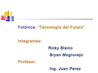 Fotónica: “Tecnología del Futuro”
Integrantes:
Ricky Blacio
Bryan Mogrovejo
Profesor:
Ing. Juan Perez
 