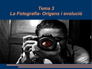Tema 3
La Fotografia- Origens i evolució
 
