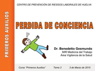 Dr. Benedetto Gesmundo
MIR Medicina del Trabajo
Área Vigilancia de la Salud
CENTRO DE PREVENCIÓN DE RIESGOS LABORALES DE HUELVA
Curso “Primeros Auxilios” Tema 3 3 de Marzo de 2015
 