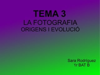 TEMA 3
LA FOTOGRAFIA
ORIGENS I EVOLUCIÓ
Sara Rodríguez
1r BAT B
 