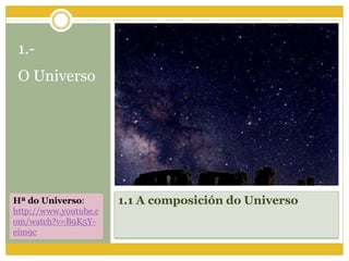1.1 A composición do Universo
1.-
O Universo
Hª do Universo:
http://www.youtube.c
om/watch?v=B9K5Y-
eim9c
 