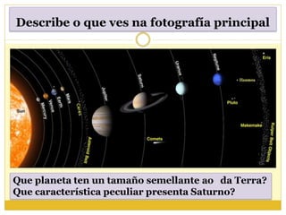 Describe o que ves na fotografía principal
Que planeta ten un tamaño semellante ao da Terra?
Que característica peculiar presenta Saturno?
 