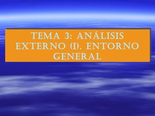 TEMA 3: ANÁLISIS
EXTERNO (I). ENTORNO
GENERAL
TEMA 3: ANÁLISIS
EXTERNO (I). ENTORNO
GENERAL
 