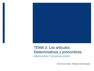 TEMA 3: Los artículos.
Determinativos y pronombres
MORFOLOGÍA 1º DE BACHILLERATO
Carmen Andreu Gisbert – IES Miguel Catalán (Zaragoza)
 