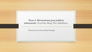 Tema 3: Herramientas para publicar
información. (YouTube, Blogs, Wix, SlideShare).
Presentado por: Greissy Rojas Hincapié
 