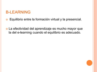 B-LEARNING
 Equilibrio entre la formación virtual y la presencial.
 La efectividad del aprendizaje es mucho mayor que
la del e-learning cuando el equilibrio es adecuado.
 
