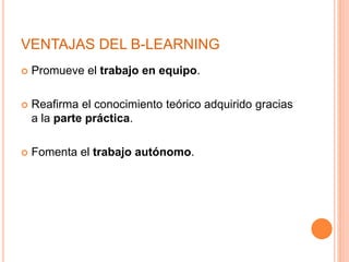 VENTAJAS DEL B-LEARNING
 Promueve el trabajo en equipo.
 Reafirma el conocimiento teórico adquirido gracias
a la parte práctica.
 Fomenta el trabajo autónomo.
 