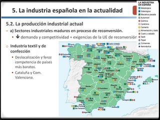 3.3.5. La industria española en la actualidad
5.2. La producción industrial actual
– a) Sectores industriales maduros en proceso de reconversión.
  demanda y competitividad + exigencias de la UE de reconversión.
o Industria textil y de
confección
 Deslocalización y feroz
competencia de países
más baratos.
 Cataluña y Com.
Valenciana.
 