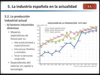 3.3.5. La industria española en la actualidad
5.2. La producción
industrial actual
– b) Sectores industriales
dinámicos
 Mayores
expectativas de
futuro por su:
o Alta productividad y
especialización.
o Estructuras flexibles
y saneadas.
o Tener la demanda
asegurada.
 Dependientes del
exterior en capital y
tecnología.
 