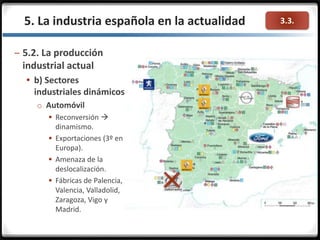 3.3.5. La industria española en la actualidad
– 5.2. La producción
industrial actual
 b) Sectores
industriales dinámicos
o Automóvil
 Reconversión 
dinamismo.
 Exportaciones (3º en
Europa).
 Amenaza de la
deslocalización.
 Fábricas de Palencia,
Valencia, Valladolid,
Zaragoza, Vigo y
Madrid.
 
