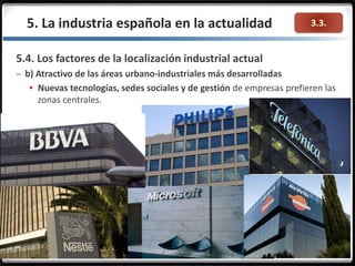 3.3.
5.4. Los factores de la localización industrial actual
– b) Atractivo de las áreas urbano-industriales más desarrolladas
 Nuevas tecnologías, sedes sociales y de gestión de empresas prefieren las
zonas centrales.
5. La industria española en la actualidad
 