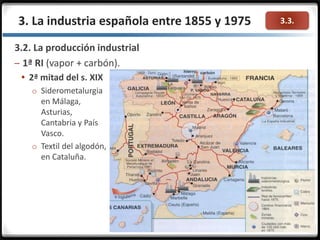 3.3.
3.2. La producción industrial
– 1ª RI (vapor + carbón).
3. La industria española entre 1855 y 1975
 2ª mitad del s. XIX
o Siderometalurgia
en Málaga,
Asturias,
Cantabria y País
Vasco.
o Textil del algodón,
en Cataluña.
 