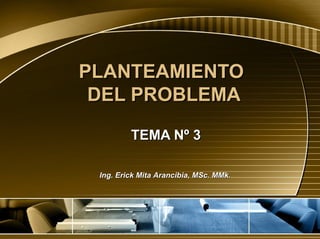 PLANTEAMIENTOPLANTEAMIENTO
DEL PROBLEMADEL PROBLEMA
TEMA Nº 3TEMA Nº 3
Ing. Erick Mita Arancibia, MSc. MMk.Ing. Erick Mita Arancibia, MSc. MMk.
 
