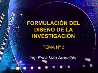 Ing. Erick Mita Arancibia
FORMULACIÓN DEL
DISEÑO DE LA
INVESTIGACIÓN
TEMA Nº 3
 