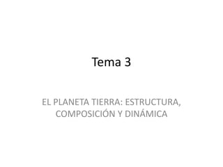 Tema 3
EL PLANETA TIERRA: ESTRUCTURA,
COMPOSICIÓN Y DINÁMICA
 
