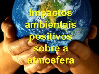 Impactos
ambientais
positivos
sobre a
atmosfera
 