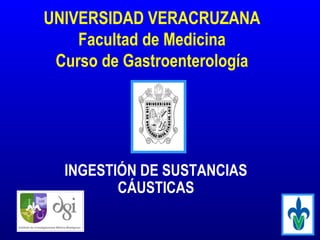 UNIVERSIDAD VERACRUZANA
Facultad de Medicina
Curso de Gastroenterología
INGESTIÓN DE SUSTANCIAS
CÁUSTICAS
 