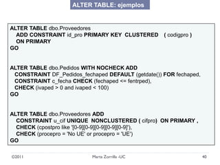 ©2011 40Marta Zorrilla -UC
ALTER TABLE dbo.Proveedores
ADD CONSTRAINT id_pro PRIMARY KEY CLUSTERED ( codigpro )
ON PRIMARY...