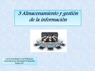 3 Almacenamiento y gestión
de la información
Laura Guadalupe Luna Rodríguez
Licenciatura en Educación Preescolar
Grupo:101
 