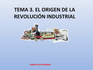 TEMA 3. EL ORIGEN DE LA
REVOLUCIÓN INDUSTRIAL
SERGIO CALVO ROMERO
 