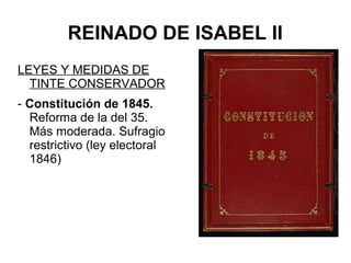 REINADO DE ISABEL II
LEYES Y MEDIDAS DE
TINTE CONSERVADOR
- Constitución de 1845.
Reforma de la del 35.
Más moderada. Sufragio
restrictivo (ley electoral
1846)
 