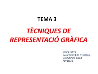 TEMA 3
TÈCNIQUES DE
REPRESENTACIÓ GRÀFICA
Ricard Valero
Departament de Tecnologia
Institut Pons d’Icart
Tarragona
 