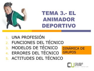 TEMA 3.- EL
ANIMADOR
DEPORTIVO
1. UNA PROFESIÓN
2. FUNCIONES DEL TÉCNICO
3. MODELOS DE TÉCNICO
4. ERRORES DEL TÉCNICO
5. ACTITUDES DEL TÉCNICO
DINÁMICA DE
GRUPOS
 