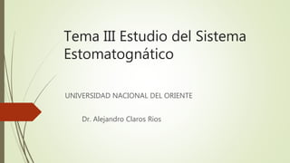Tema III Estudio del Sistema
Estomatognático
UNIVERSIDAD NACIONAL DEL ORIENTE
Dr. Alejandro Claros Rios
 