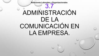 3.7
ADMINISTRACIÓN
DE LA
COMUNICACIÓN EN
LA EMPRESA.
Relaciones Laborales y Organizacionales
 