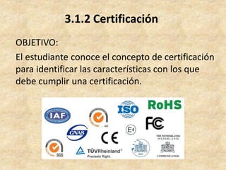3.1.2 Certificación
OBJETIVO:
El estudiante conoce el concepto de certificación
para identificar las características con los que
debe cumplir una certificación.
 