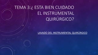 TEMA 3:¿ ESTA BIEN CUIDADO
EL INSTRUMENTAL
QUIRÚRGICO?
LAVADO DEL INSTRUMENTAL QUIRÚRGICO
 