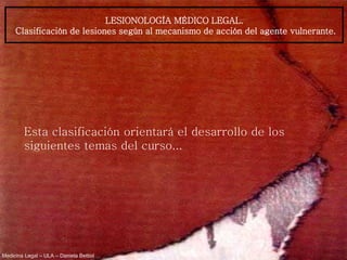 Medicina Legal – ULA – Daniela Bettiol
Esta clasificación orientará el desarrollo de los
siguientes temas del curso...
LESIONOLOGÍA MÉDICO LEGAL.
Clasificación de lesiones según al mecanismo de acción del agente vulnerante.
 