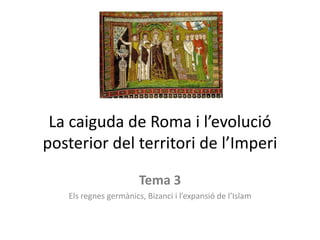 La caiguda de Roma i l’evolució
posterior del territori de l’Imperi
Tema 3
Els regnes germànics, Bizanci i l’expansió de l’Islam
 