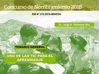 TEMARIO GENERAL
USO DE LAS TIC PARA EL
APRENDIZAJE
RM N° 212-2018-MINEDU
Dr. Jorge A. Palomino Way
 