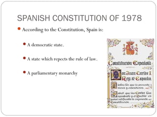 SPANISH CONSTITUTION OF 1978
According to the Constitution, Spain is:
A democratic state.
A state which repects the rule of law.
A parliamentary monarchy
 