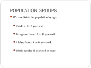 POPULATION GROUPS
We can divide the population by age:
Children: 0-12 years old.
Tenegeers: From 13 to 18 years old.
Adults: From 18 to 64 years old.
Ederly people: 65 years old or more.
 
