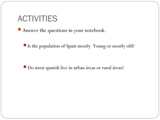 ACTIVITIES
Answer the questions in your notebook.
Is the population of Spain mostly Young or mostly old?
Do most spanish live in urban áreas or rural áreas?
 