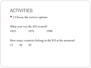 ACTIVITIES
2 Choose the correct options:
What year was the EU created?
1957 1975 1990
How many countries belong to the EU at the moment?
12 20 29
 