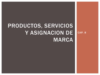 CAP. 8
PRODUCTOS, SERVICIOS
Y ASIGNACION DE
MARCA
 