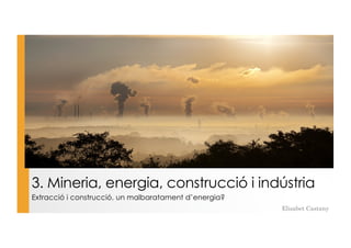 3. Mineria, energia, construcció i indústria
Extracció i construcció, un malbaratament d’energia?
Elisabet Castany
 