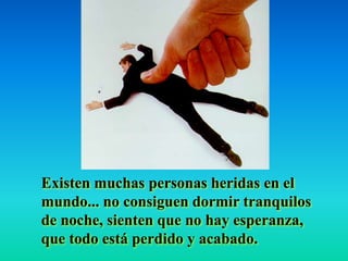 Existen muchas personas heridas en el
mundo... no consiguen dormir tranquilos
de noche, sienten que no hay esperanza,
que todo está perdido y acabado.
 
