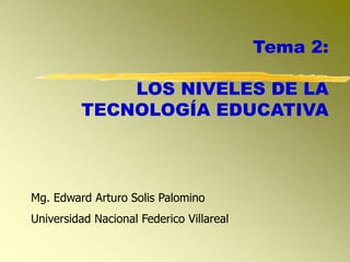 Tema 2:
LOS NIVELES DE LA
TECNOLOGÍA EDUCATIVA
Mg. Edward Arturo Solis Palomino
Universidad Nacional Federico Villareal
 